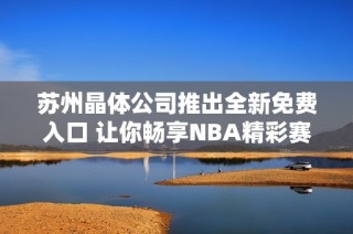 苏州晶体公司推出全新免费入口 让你畅享NBA精彩赛事