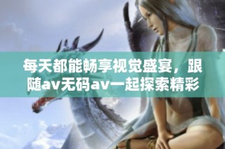 每天都能畅享视觉盛宴，跟随av无码av一起探索精彩内容