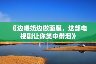 《边喂奶边做面膜，这部电视剧让你笑中带泪》