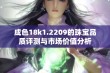 成色18k1.2209的珠宝品质评测与市场价值分析