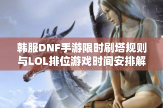 韩服DNF手游限时刷塔规则与LOL排位游戏时间安排解析