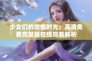 少女们的欢愉时光：高清免费完整版在线观看解析