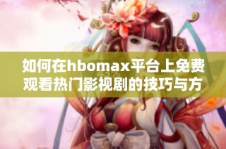 如何在hbomax平台上免费观看热门影视剧的技巧与方法