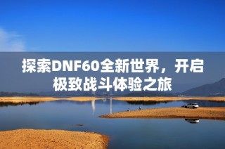 探索DNF60全新世界，开启极致战斗体验之旅