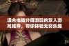 适合电脑分屏游玩的双人游戏推荐，带你体验无穷乐趣