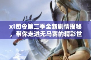 xl司令第二季全新剧情揭秘，带你走进无马赛的精彩世界