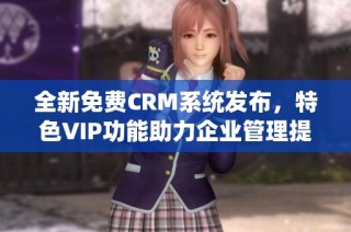 全新免费CRM系统发布，特色VIP功能助力企业管理提升