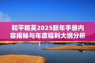 和平精英2025新年手册内容揭秘与年度福利大纲分析