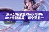 深入分析欧美Xbox与iPhone性能差异，哪个更胜一筹？