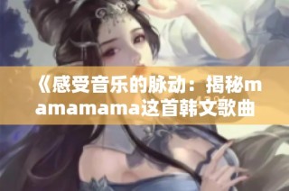 《感受音乐的脉动：揭秘mamamama这首韩文歌曲的魅力》