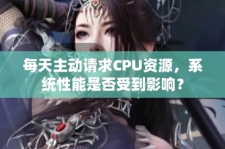 每天主动请求CPU资源，系统性能是否受到影响？