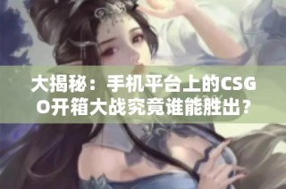 大揭秘：手机平台上的CSGO开箱大战究竟谁能胜出？游戏爱好者必看！