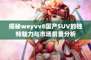 揭秘weyvv8国产SUV的独特魅力与市场前景分析