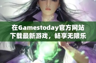 在Gamestoday官方网站下载最新游戏，畅享无限乐趣与精彩体验！