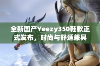 全新国产Yeezy350鞋款正式发布，时尚与舒适兼具