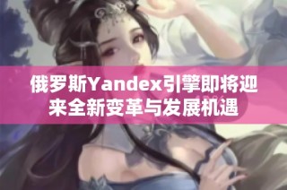 俄罗斯Yandex引擎即将迎来全新变革与发展机遇