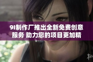 9I制作厂推出全新免费创意服务 助力您的项目更加精彩