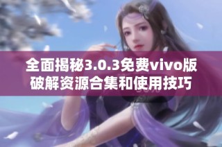 全面揭秘3.0.3免费vivo版破解资源合集和使用技巧