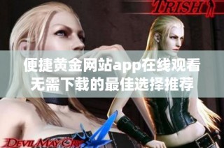 便捷黄金网站app在线观看无需下载的最佳选择推荐