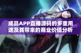 成品APP直播源码的多重用途及其带来的商业价值分析