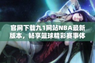 官网下载九1网站NBA最新版本，畅享篮球精彩赛事体验