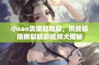 小sao货撅起屁股，挑战极限撕裂精彩视频大揭秘