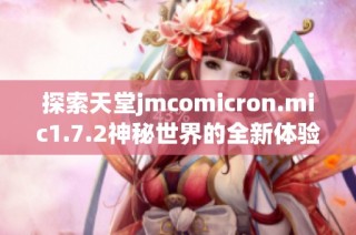 探索天堂jmcomicron.mic1.7.2神秘世界的全新体验与功能