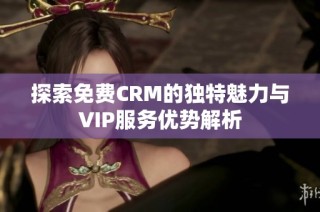 探索免费CRM的独特魅力与VIP服务优势解析