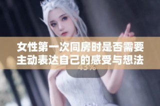 女性第一次同房时是否需要主动表达自己的感受与想法？