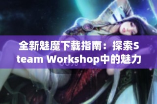 全新魅魔下载指南：探索Steam Workshop中的魅力与魔法