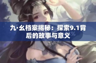 九·幺档案揭秘：探索9.1背后的故事与意义