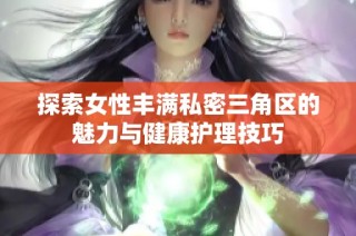 探索女性丰满私密三角区的魅力与健康护理技巧