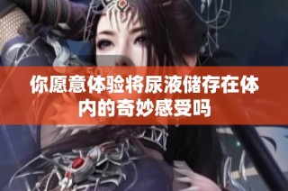 你愿意体验将尿液储存在体内的奇妙感受吗