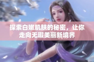 探索白嫩肌肤的秘密，让你走向无瑕美丽新境界