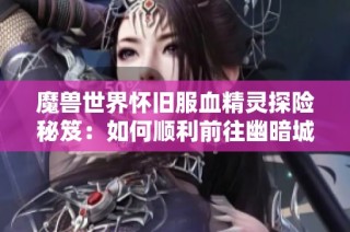 魔兽世界怀旧服血精灵探险秘笈：如何顺利前往幽暗城