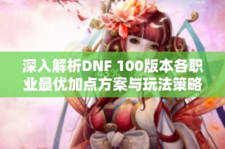 深入解析DNF 100版本各职业最优加点方案与玩法策略