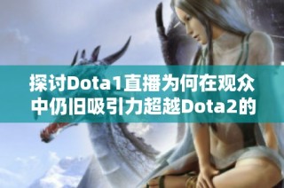 探讨Dota1直播为何在观众中仍旧吸引力超越Dota2的原因与影响分析