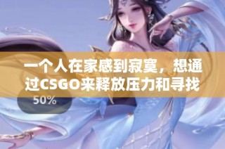 一个人在家感到寂寞，想通过CSGO来释放压力和寻找乐趣