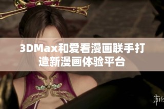 3DMax和爱看漫画联手打造新漫画体验平台