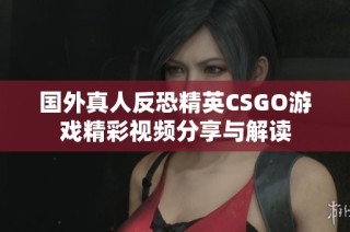 国外真人反恐精英CSGO游戏精彩视频分享与解读