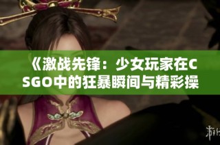 《激战先锋：少女玩家在CSGO中的狂暴瞬间与精彩操作》