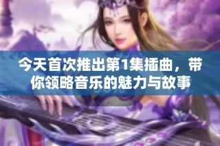 今天首次推出第1集插曲，带你领略音乐的魅力与故事