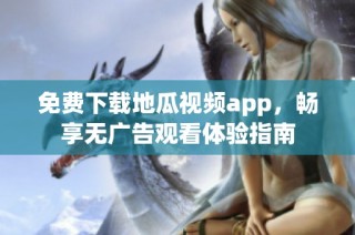 免费下载地瓜视频app，畅享无广告观看体验指南