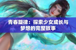 青春旋律：探索少女成长与梦想的完整故事