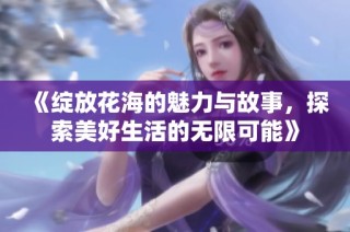 《绽放花海的魅力与故事，探索美好生活的无限可能》