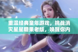 重温经典童年游戏，挑战消灭星星糖果老版，唤醒你内心的童真与乐趣！