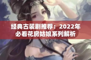 经典古装剧推荐：2022年必看花房姑娘系列解析