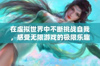 在虚拟世界中不断挑战自我，感受无限游戏的极限乐趣