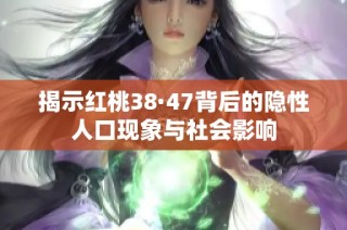 揭示红桃38·47背后的隐性人口现象与社会影响