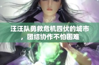 汪汪队勇救危机四伏的城市，团结协作不怕困难